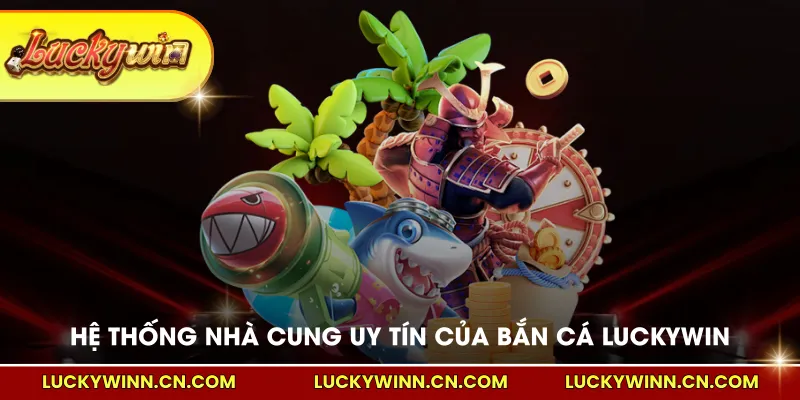 Hệ thống nhà cung uy tín của bắn cá LUCKYWIN