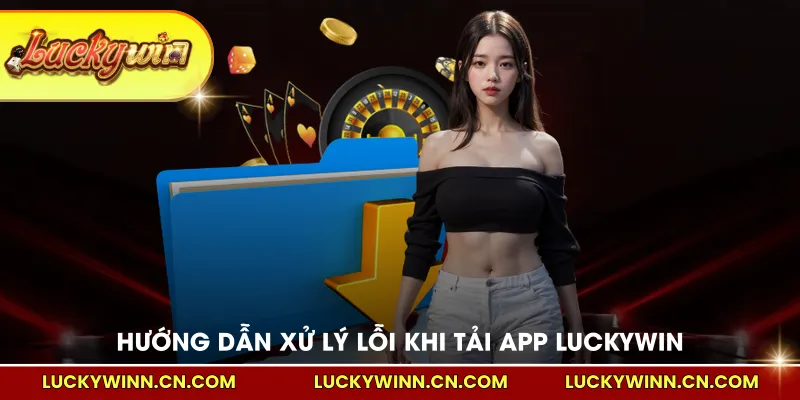 Hướng dẫn xử lý lỗi khi tải app LUCKYWIN